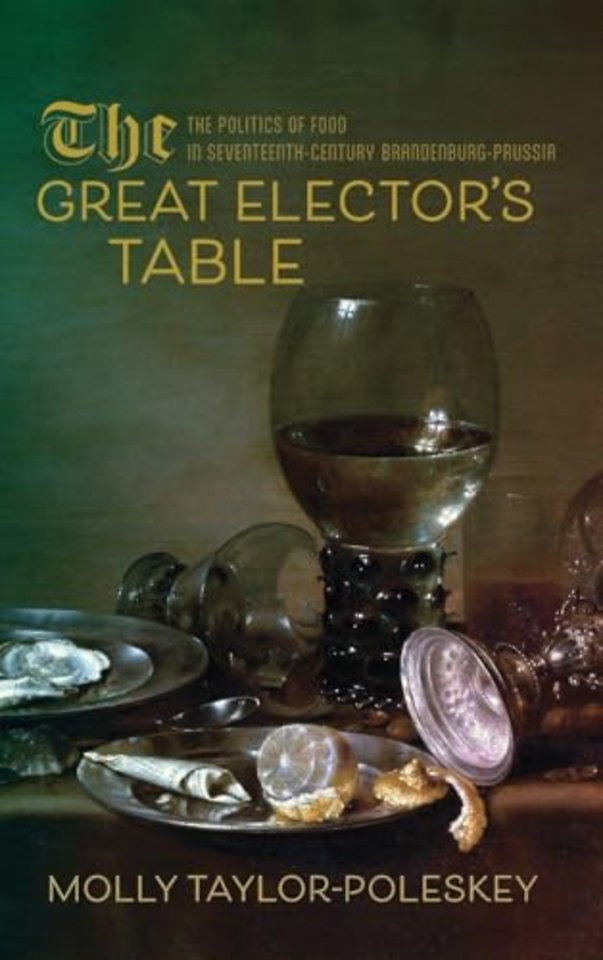 The Great Elector`s Table – The Politics of Food in Seventeenth–Century Brandenburg–Prussia