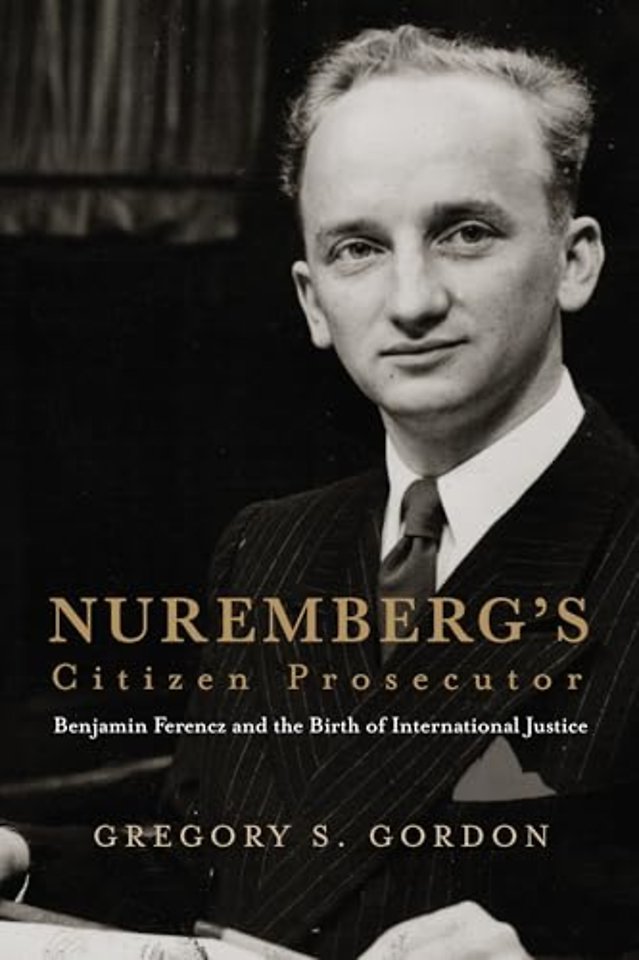 Nuremberg`s Citizen Prosecutor – Benjamin Ferencz and the Birth of International Justice