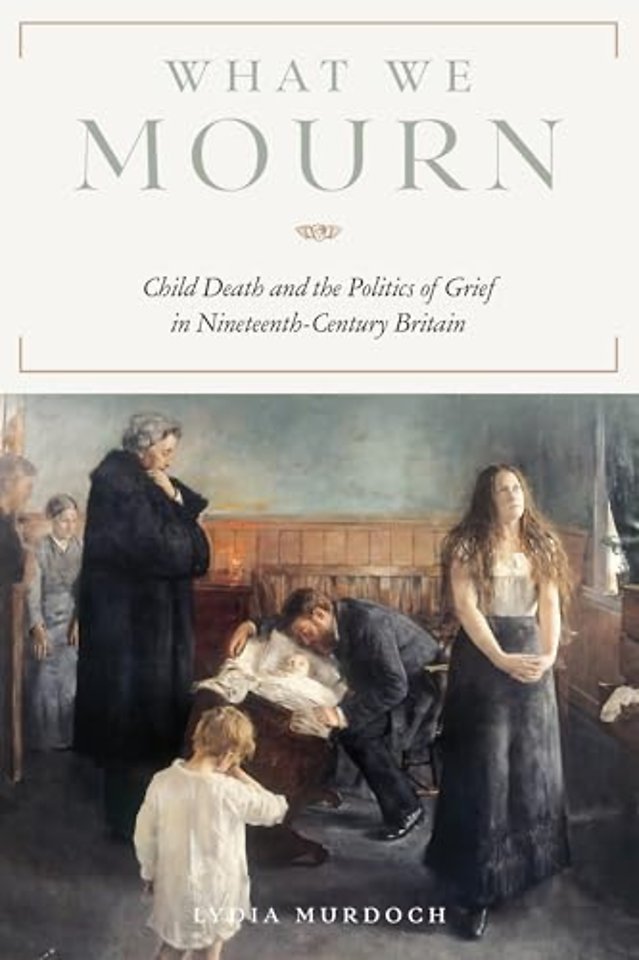 What We Mourn – Child Death and the Politics of Grief in Nineteenth–Century Britain