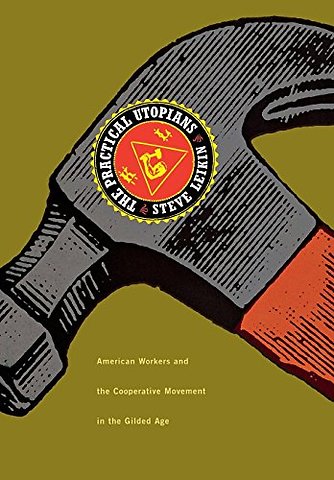 The Practical Utopians – American Workers and the Co–Operative Movement in the Gilded Age