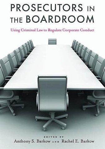 Prosecutors in the Boardroom – Using Criminal Law to Regulate Corporate Conduct