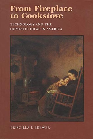 From Fireplace to Cookstove – Technology and the Domestic Ideal in America