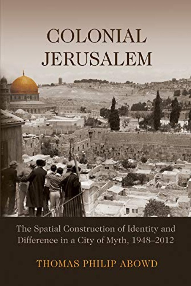 Colonial Jerusalem – The Spatial Construction of Identity and Difference in a City of Myth, 1948–2012