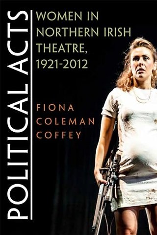 Political Acts – Women in Northern Irish Theatre, 1921–2012