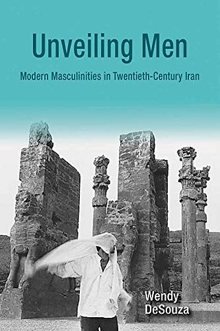 Unveiling Men – Modern Masculinities in Twentieth–Century Iran
