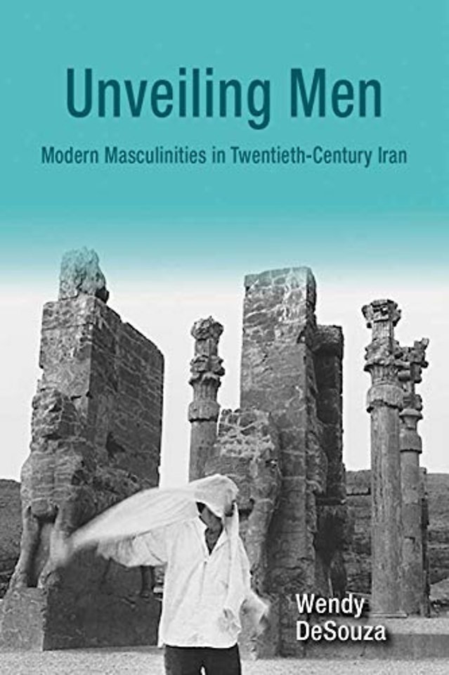 Unveiling Men – Modern Masculinities in Twentieth–Century Iran