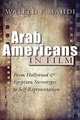 Arab Americans in Film – From Hollywood and Egyptian Stereotypes to Self–Representation