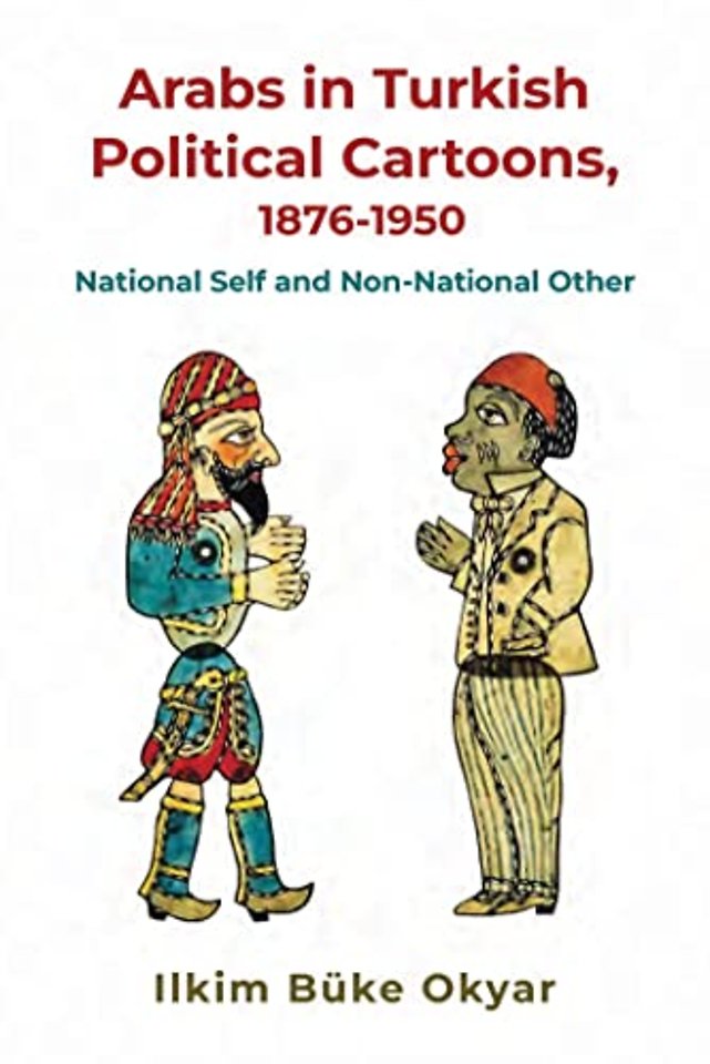 Arabs in Turkish Political Cartoons, 1876–1950 – National Self and Non–National Other