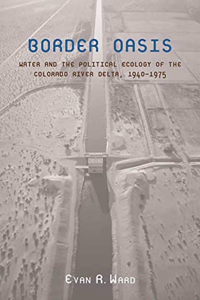 Border Oasis – Water and the Political Ecology of the Colorado River Delta, 1940–1975