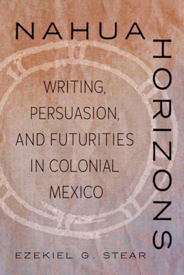 Nahua Horizons – Writing, Persuasion, and Futurities in Colonial Mexico