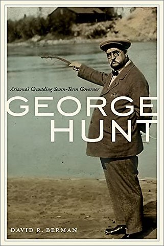 George Hunt – Arizona`s Crusading Seven–Term Governor