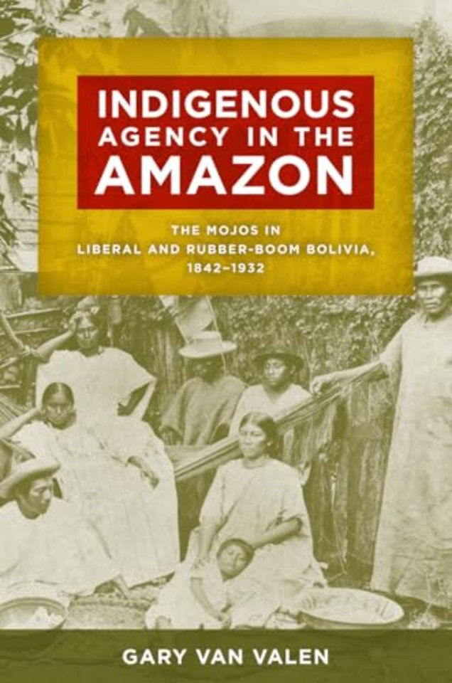 Indigenous Agency in the Amazon – The Mojos in Liberal and Rubber–Boom Bolivia, 1842–1932