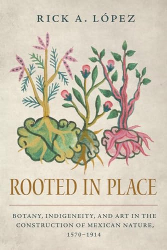 Rooted in Place – Botany, Indigeneity, and Art in the Construction of Mexican Nature, 1570–1914