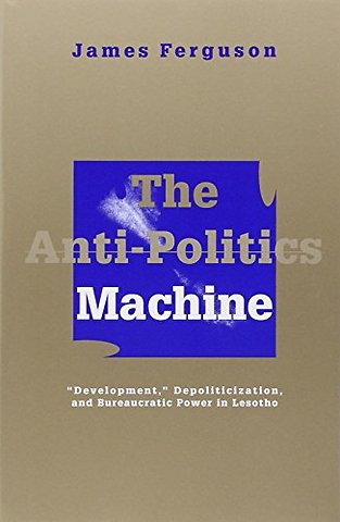 Anti–Politics Machine – Development, Depoliticization, and Bureaucratic Power in Lesotho