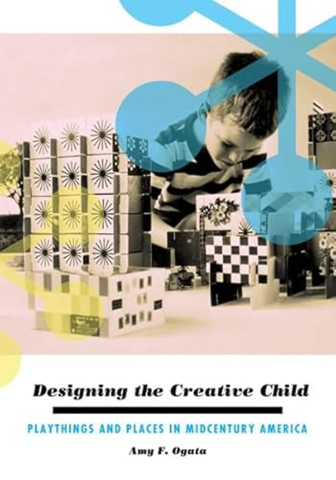 Designing the Creative Child – Playthings and Places in Midcentury America