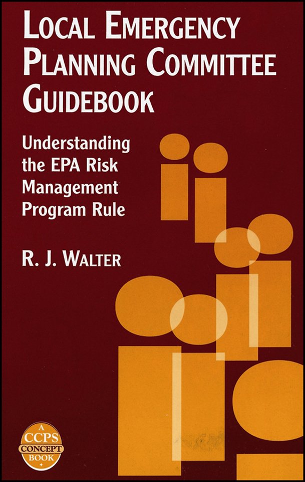 Local Emergency Planning Committee Guidebook – Understanding the EPA Risk Management Program Rule A CCPS Concept Book