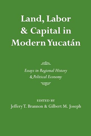 Land, Labor, and Capital in Modern Yucatan – Essays in Regional History and Political Economy