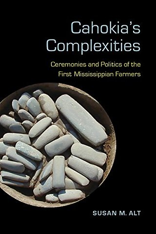 Cahokia`s Complexities – Ceremonies and Politics of the First Mississippian Farmers