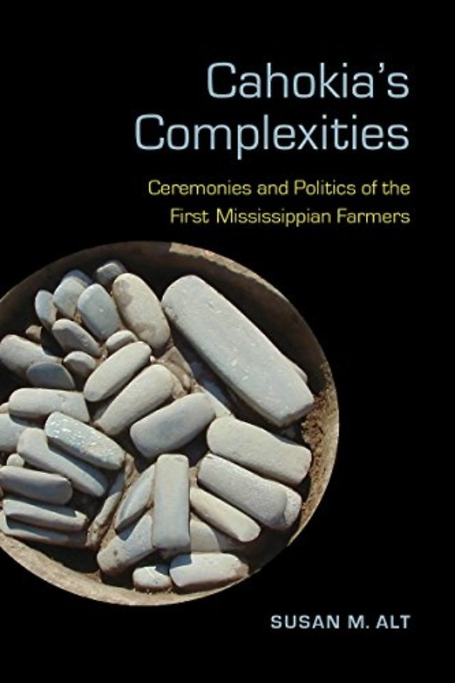 Cahokia`s Complexities – Ceremonies and Politics of the First Mississippian Farmers
