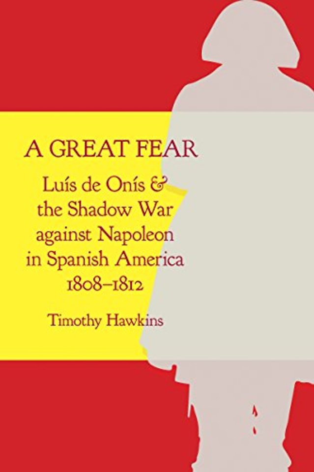 A Great Fear – Luís De onís and the Shadow War Against Napoleon in Spanish America, 1808–1812