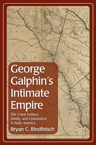 George Galphin`s Intimate Empire – The Creek Indians, Family, and Colonialism in Early America