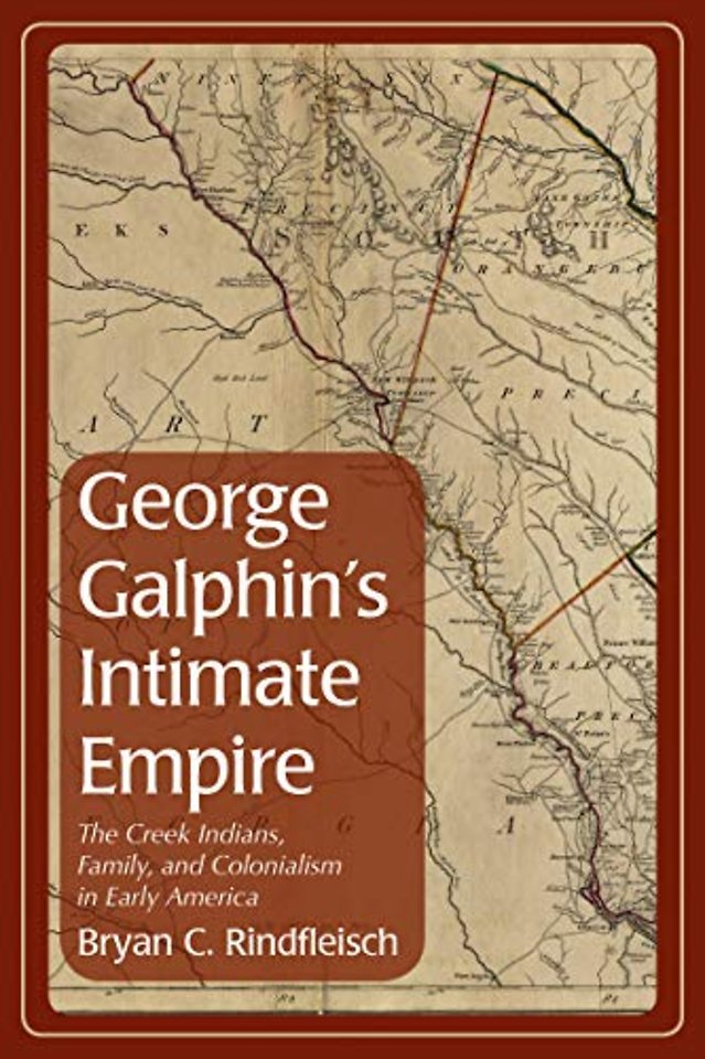 George Galphin`s Intimate Empire – The Creek Indians, Family, and Colonialism in Early America