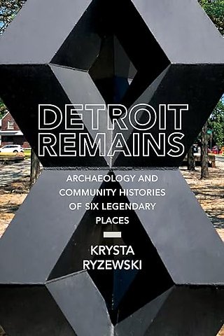 Detroit Remains – Archaeology and Community Histories of Six Legendary Places