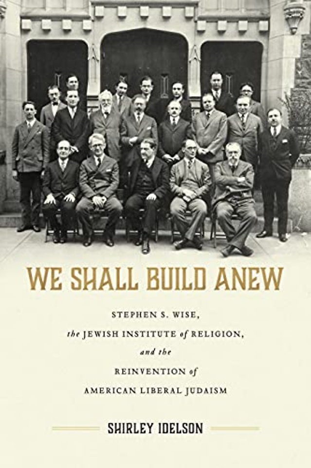 We Shall Build Anew – Stephen S. Wise, the Jewish Institute of Religion, and the Reinvention of American Liberal Judaism