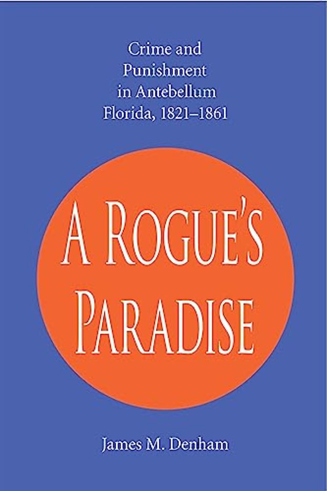 A Rogue`s Paradise – Crime and Punishment in Antebellum Florida, 1821–1861