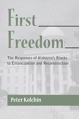 First Freedom – The Responses of Alabama`s Blacks to Emancipation and Reconstruction