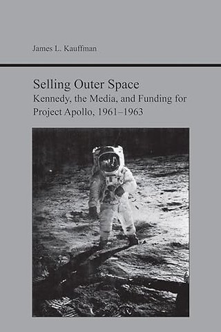 Selling Outer Space – Kennedy, the Media, and Funding for Project Apollo, 1961–1963