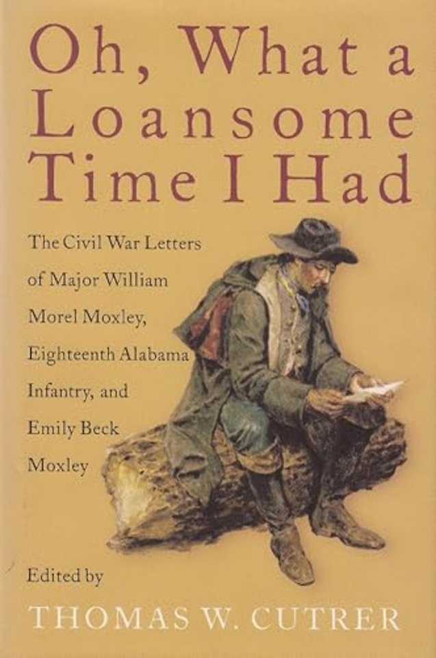 Oh, What a Loansome Time I Had – The Civil War Letters of Major William Morel Moxley, Eighteenth Alabama Infantry, and Emily Beck Moxley