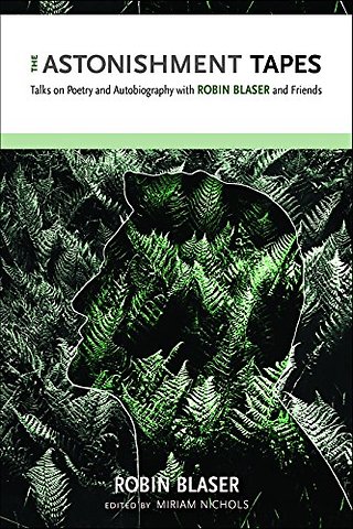 The Astonishment Tapes – Talks on Poetry and Autobiography with Robin Blaser and Friends