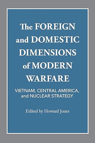 The Foreign and Domestic Dimensions of Modern Wa – Vietnam, Central America, and Nuclear Strategy