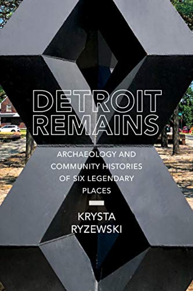 Detroit Remains – Archaeology and Community Histories of Six Legendary Places