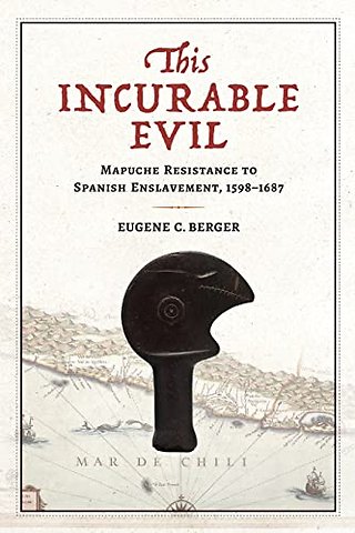 This Incurable Evil – Mapuche Resistance to Spanish Enslavement, 1598–1687