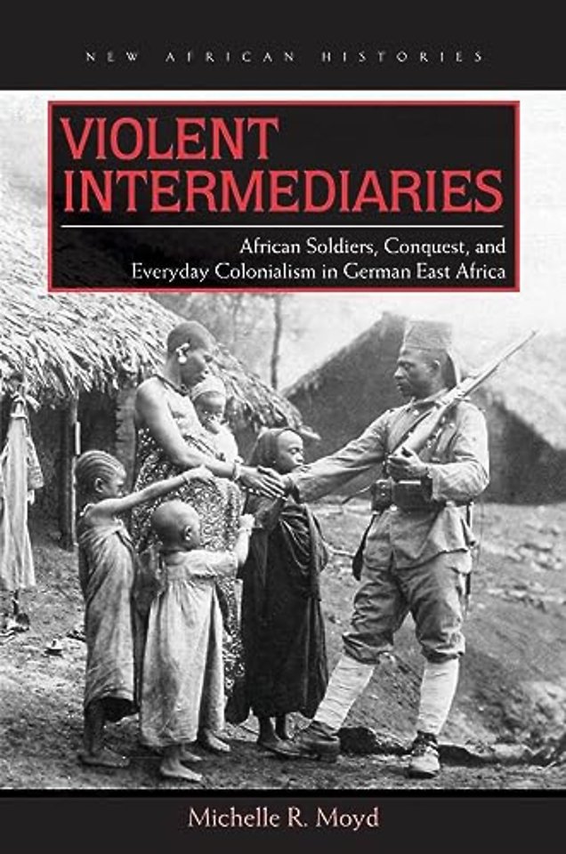 Violent Intermediaries – African Soldiers, Conquest, and Everyday Colonialism in German East Africa