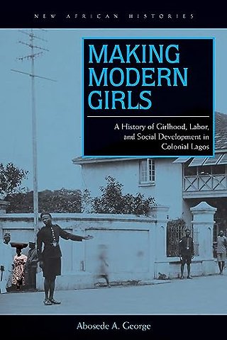 Making Modern Girls – A History of Girlhood, Labor, and Social Development in Colonial Lagos
