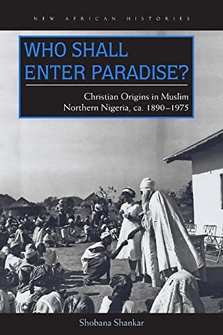 Who Shall Enter Paradise? – Christian Origins in Muslim Northern Nigeria, C. 1890–1975