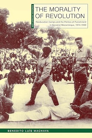 The Morality of Revolution – Reeducation Camps and the Politics of Punishment in Socialist Mozambique, 1968–1990