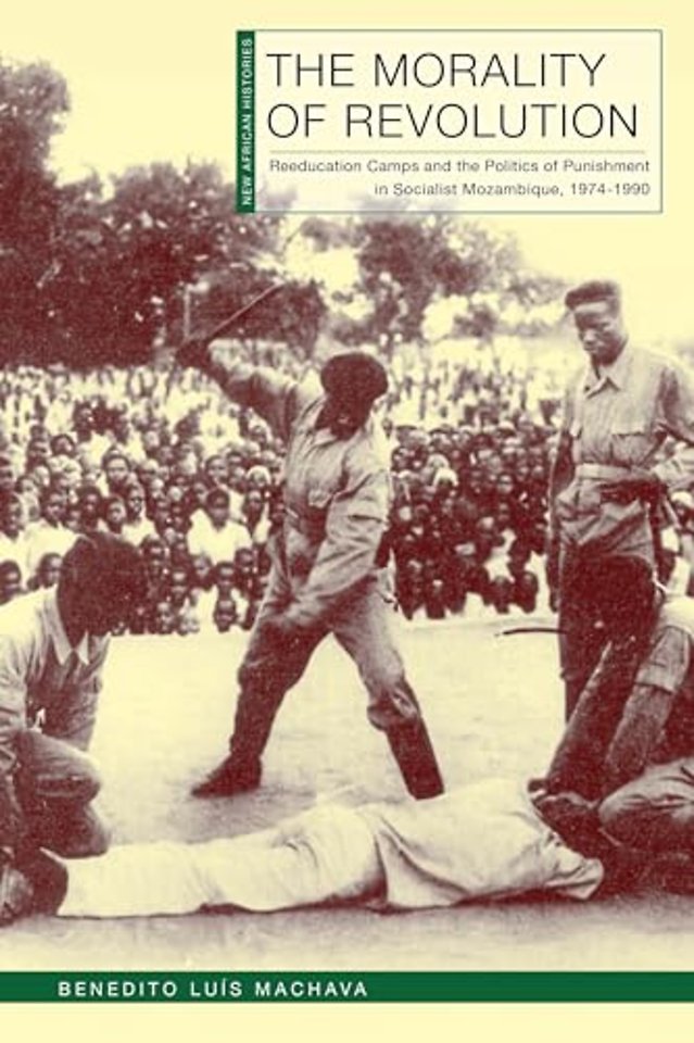 The Morality of Revolution – Reeducation Camps and the Politics of Punishment in Socialist Mozambique, 1968–1990