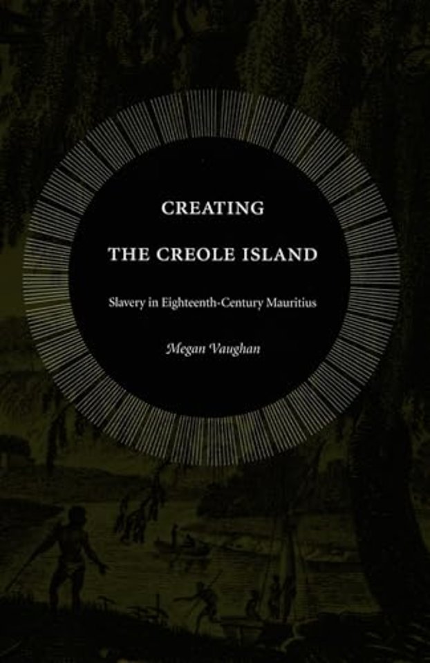 Creating the Creole Island – Slavery in Eighteenth–Century Mauritius