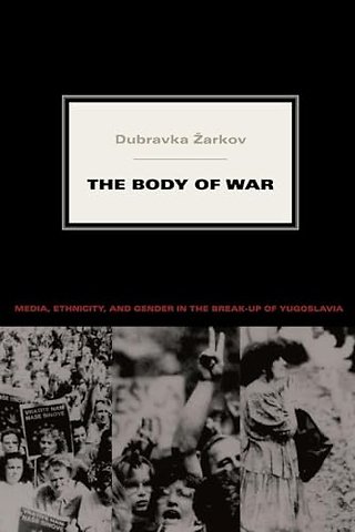 The Body of War – Media, Ethnicity, and Gender in the Break–up of Yugoslavia