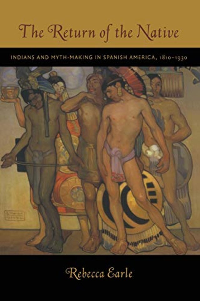 The Return of the Native – Indians and Myth–Making in Spanish America, 1810–1930