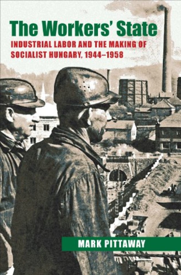 The Workers` State – Industrial Labor and the Making of Socialist Hungary, 1944–1958