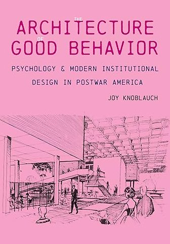 The Architecture of Good Behavior – Psychology and Modern Institutional Design in Postwar America