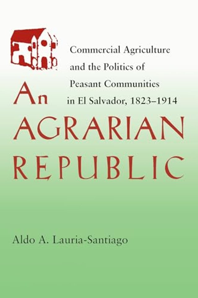 An Agrarian Republic – Commercial Agriculture and the Politics of Peasant Communities in El Salvador, 1823–1914