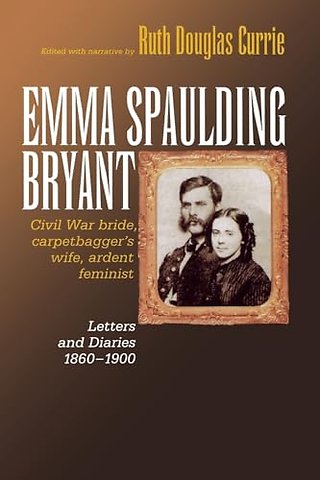 Emma Spaulding Bryant – Civil War Bride, Carpetbagger`s Wife, Ardent Feminist: Letters 1860–1900