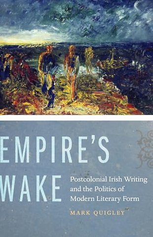 Empire`s Wake – Postcolonial Irish Writing and the Politics of Modern Literary Form