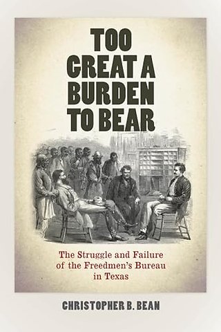 Too Great a Burden to Bear – The Struggle and Failure of the Freedmen`s Bureau in Texas